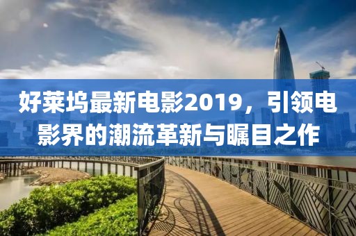 好莱坞最新电影2019，引领电影界的潮流革新与瞩目之作