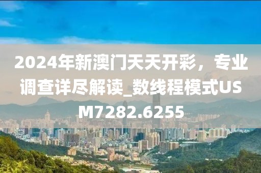 2024年新澳门天天开彩，专业调查详尽解读_数线程模式USM7282.6255