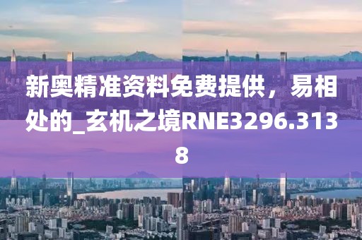 新奥精准资料免费提供，易相处的_玄机之境RNE3296.3138