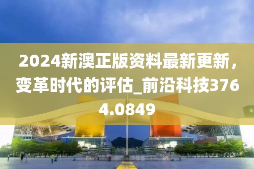 2024新澳正版资料最新更新，变革时代的评估_前沿科技3764.0849