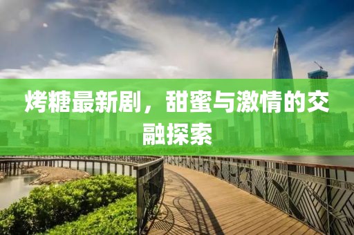 烤糖最新剧,甜蜜与激情的交融探索