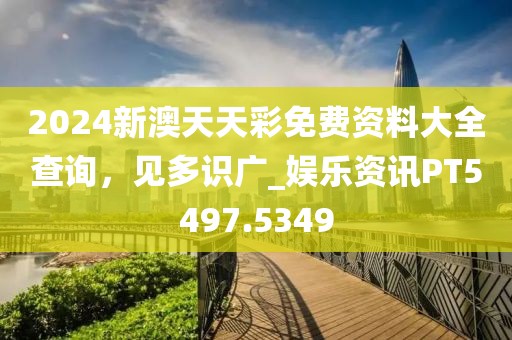 2024新澳天天彩免费资料大全查询，见多识广_娱乐资讯PT5497.5349
