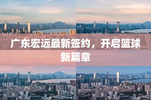 广东宏远最新签约，开启篮球新篇章