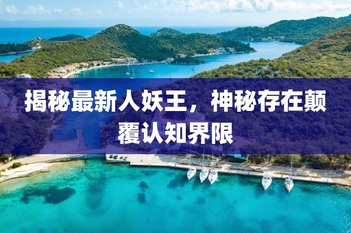 揭秘最新人妖王，神秘存在颠覆认知界限