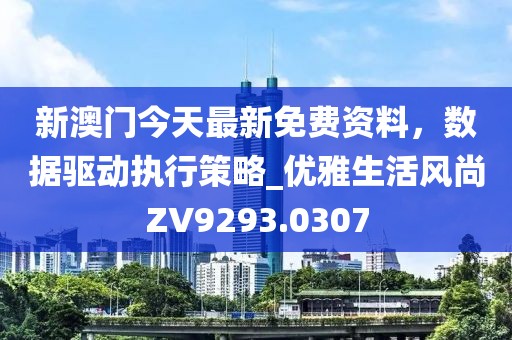 新澳门今天最新免费资料，数据驱动执行策略_优雅生活风尚ZV9293.0307