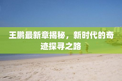王鹏最新章揭秘，新时代的奇迹探寻之路