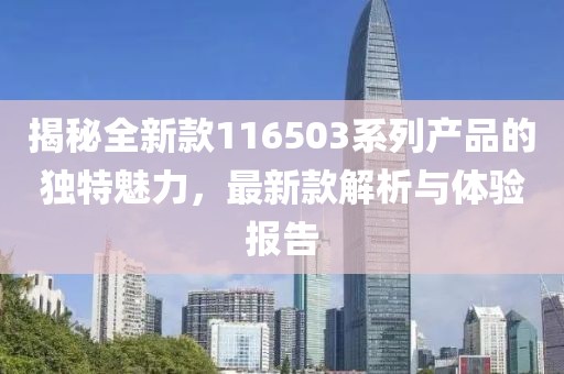 揭秘全新款116503系列产品的独特魅力，最新款解析与体验报告