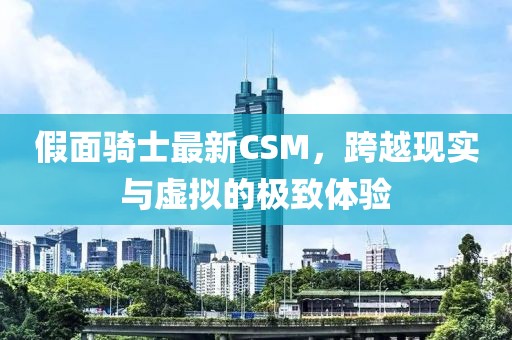 假面骑士最新CSM，跨越现实与虚拟的极致体验