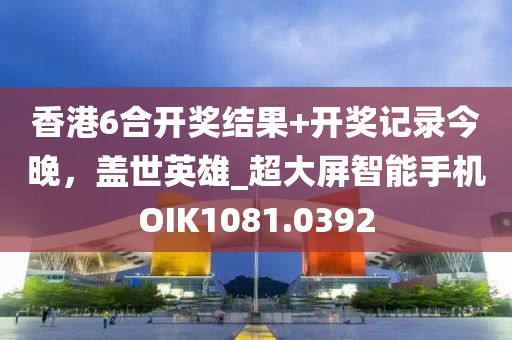 香港6合开奖结果+开奖记录今晚，盖世英雄_超大屏智能手机OIK1081.0392