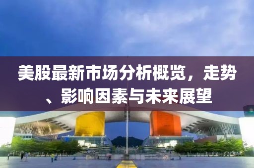 美股最新市场分析概览，走势、影响因素与未来展望