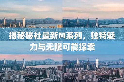 揭秘秘社最新M系列，独特魅力与无限可能探索