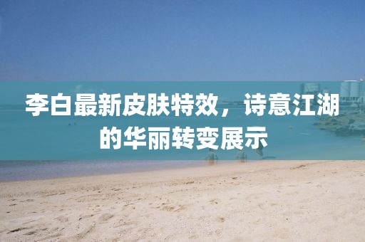 李白最新皮肤特效，诗意江湖的华丽转变展示