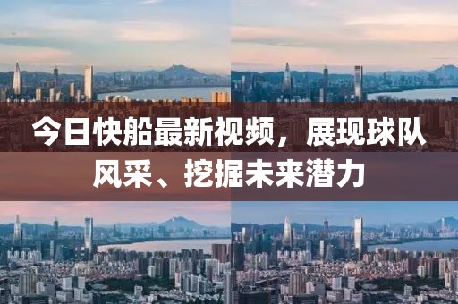 今日快船最新视频，展现球队风采、挖掘未来潜力