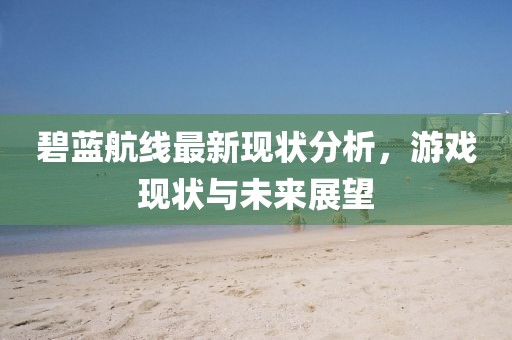 碧蓝航线最新现状分析，游戏现状与未来展望