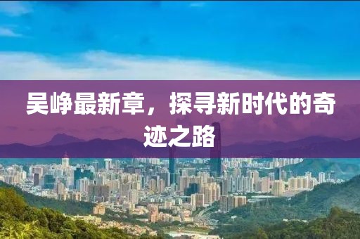 吴峥最新章，探寻新时代的奇迹之路