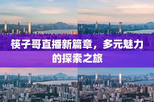 筷子哥直播新篇章，多元魅力的探索之旅