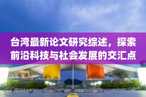 台湾最新论文研究综述，探索前沿科技与社会发展的交汇点
