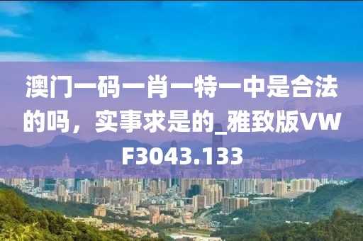 澳门一码一肖一特一中是合法的吗，实事求是的_雅致版VWF3043.133