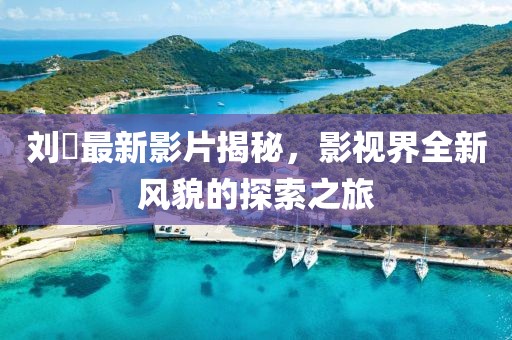 刘玥最新影片揭秘，影视界全新风貌的探索之旅