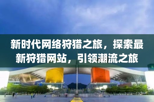 新时代网络狩猎之旅,探索最新狩猎网站,引领潮流之旅