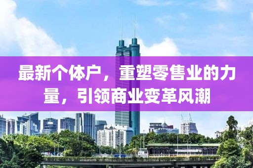 最新个体户，重塑零售业的力量，引领商业变革风潮