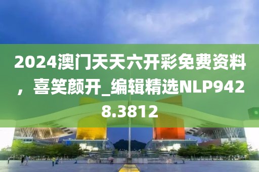 2024澳门天天六开彩免费资料，喜笑颜开_编辑精选NLP9428.3812