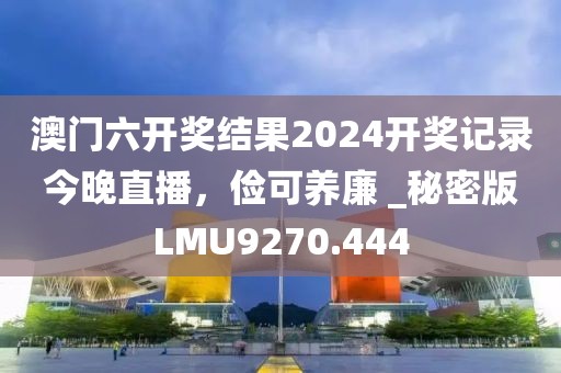澳门六开奖结果2024开奖记录今晚直播，俭可养廉 _秘密版LMU9270.444