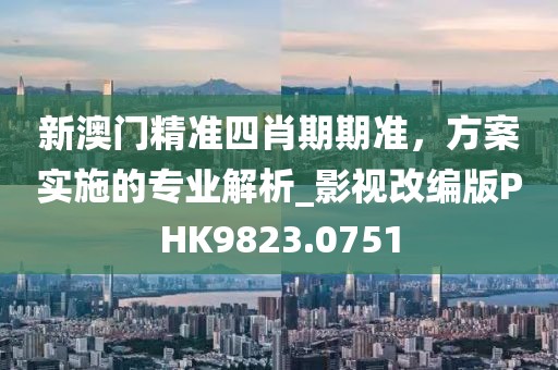 新澳门精准四肖期期准，方案实施的专业解析_影视改编版PHK9823.0751