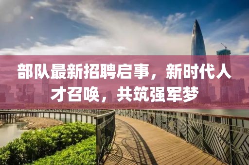 部队最新招聘启事，新时代人才召唤，共筑强军梦