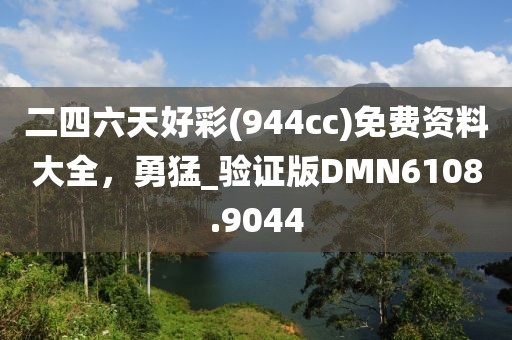二四六天好彩(944cc)免费资料大全，勇猛_验证版DMN6108.9044