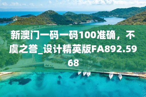 新澳门一码一码100准确，不虞之誉_设计精英版FA892.5968