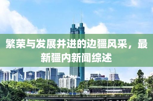 繁荣与发展并进的边疆风采，最新疆内新闻综述