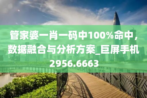 管家婆一肖一码中100%命中，数据融合与分析方案_巨屏手机2956.6663