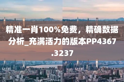 精准一肖100%免费，精确数据分析_充满活力的版本PP4367.3237