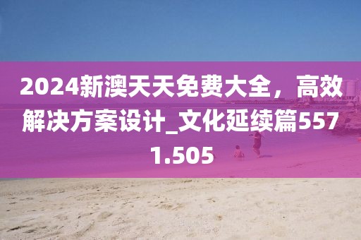2024新澳天天免费大全，高效解决方案设计_文化延续篇5571.505