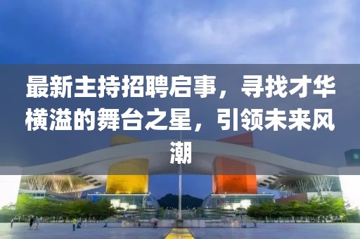 最新主持招聘启事，寻找才华横溢的舞台之星，引领未来风潮