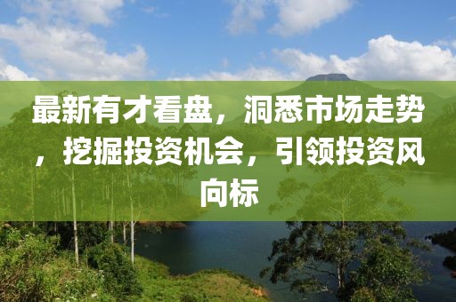 最新有才看盘，洞悉市场走势，挖掘投资机会，引领投资风向标