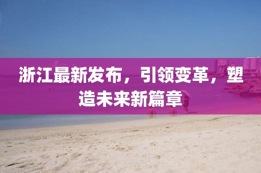 浙江最新发布，引领变革，塑造未来新篇章