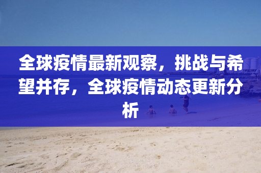 全球疫情最新观察，挑战与希望并存，全球疫情动态更新分析
