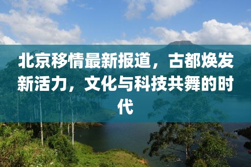 北京移情最新报道，古都焕发新活力，文化与科技共舞的时代