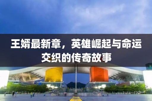 王婿最新章，英雄崛起与命运交织的传奇故事