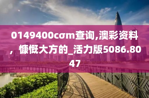 0149400cσm查询,澳彩资料，慷慨大方的_活力版5086.8047
