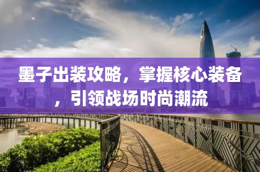 墨子出装攻略，掌握核心装备，引领战场时尚潮流