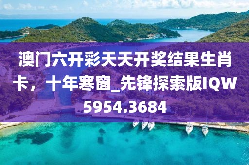 澳门六开彩天天开奖结果生肖卡，十年寒窗_先锋探索版IQW5954.3684
