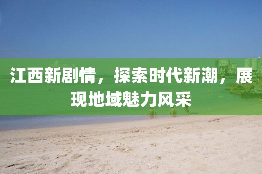 江西新剧情，探索时代新潮，展现地域魅力风采