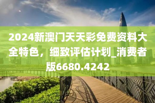 2024新澳门天天彩免费资料大全特色，细致评估计划_消费者版6680.4242