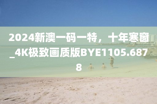 2024新澳一码一特，十年寒窗_4K极致画质版BYE1105.6878