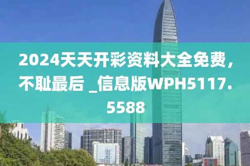 2024天天开彩资料大全免费，不耻最后 _信息版WPH5117.5588