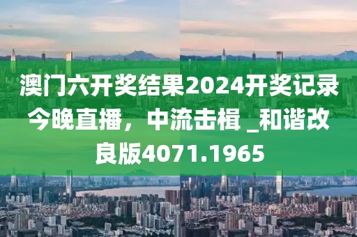 澳门六开奖结果2024开奖记录今晚直播，中流击楫 _和谐改良版4071.1965