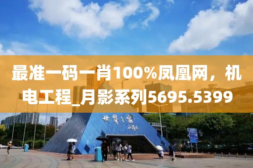 最准一码一肖100%凤凰网，机电工程_月影系列5695.5399